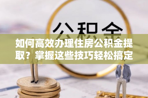 澳门如何高效办理住房公积金提取？掌握这些技巧轻松搞定
