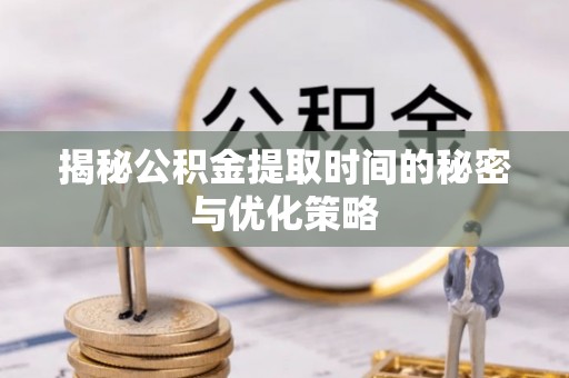 澳门揭秘公积金提取时间的秘密与优化策略