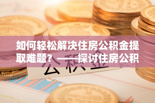 澳门如何轻松解决住房公积金提取难题？——探讨住房公积金提取代办服务