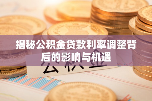 澳门揭秘公积金贷款利率调整背后的影响与机遇