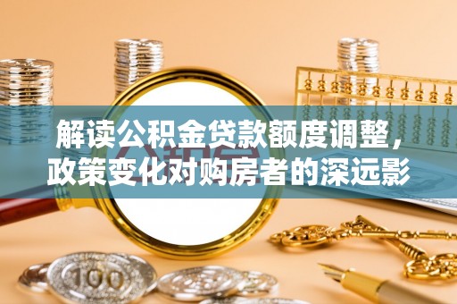 澳门解读公积金贷款额度调整，政策变化对购房者的深远影响