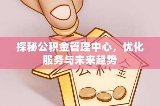 澳门探秘公积金管理中心，优化服务与未来趋势