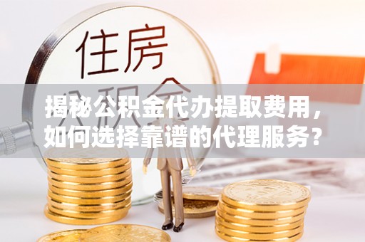 澳门揭秘公积金代办提取费用，如何选择靠谱的代理服务？