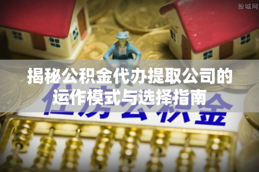 澳门揭秘公积金代办提取公司的运作模式与选择指南
