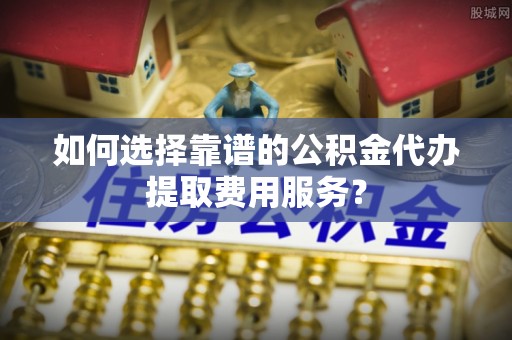 澳门如何选择靠谱的公积金代办提取费用服务？