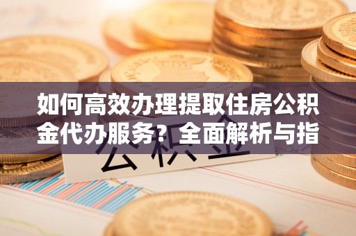 澳门如何高效办理提取住房公积金代办服务？全面解析与指南