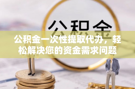澳门公积金一次性提取代办，轻松解决您的资金需求问题