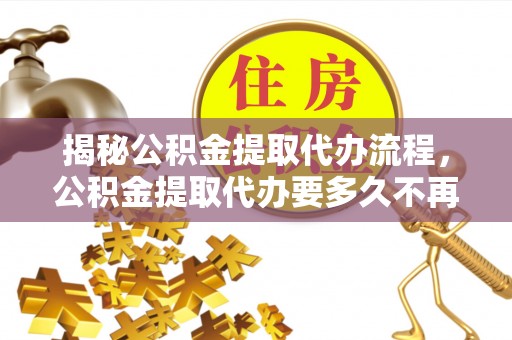 澳门揭秘公积金提取代办流程，公积金提取代办要多久不再是谜题