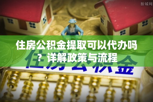 澳门住房公积金提取可以代办吗？详解政策与流程