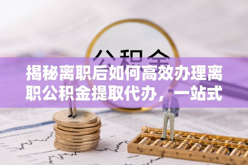 澳门揭秘离职后如何高效办理离职公积金提取代办，一站式服务全解析