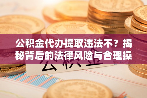 澳门公积金代办提取违法不？揭秘背后的法律风险与合理操作