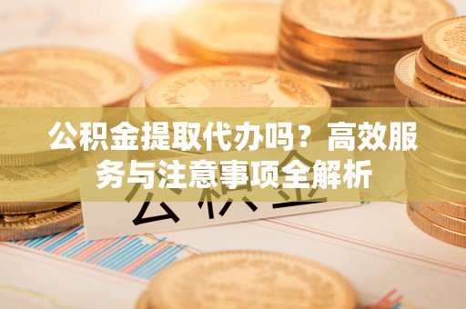 澳门公积金提取代办吗？高效服务与注意事项全解析