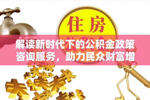 澳门解读新时代下的公积金政策咨询服务，助力民众财富增值与安居梦想