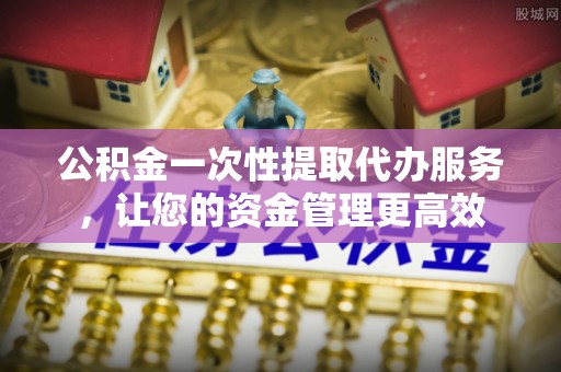 澳门公积金一次性提取代办服务，让您的资金管理更高效