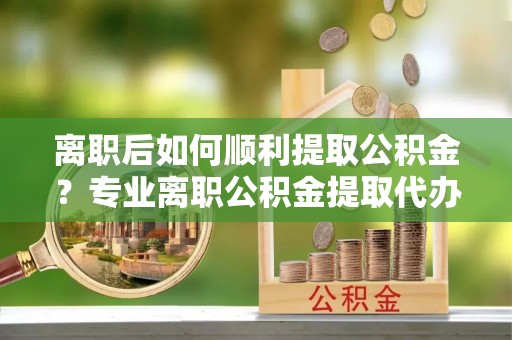澳门离职后如何顺利提取公积金？专业离职公积金提取代办服务指南
