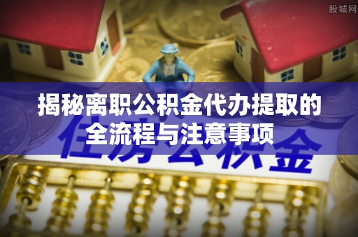 澳门揭秘离职公积金代办提取的全流程与注意事项