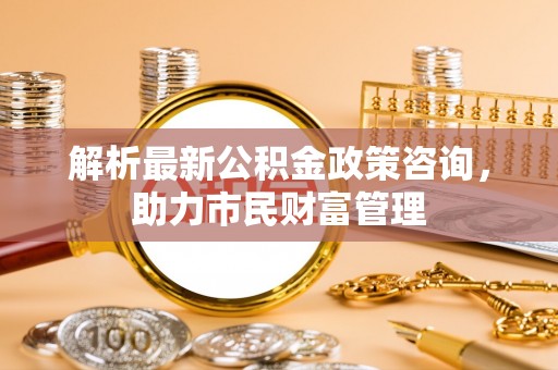 澳门解析最新公积金政策咨询，助力市民财富管理
