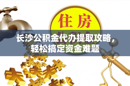 澳门长沙公积金代办提取攻略，轻松搞定资金难题