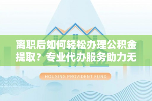 澳门离职后如何轻松办理公积金提取？专业代办服务助力无忧