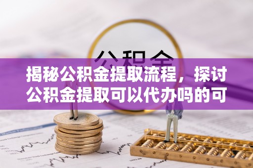 澳门揭秘公积金提取流程，探讨公积金提取可以代办吗的可行性与注意事项