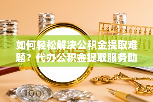 澳门如何轻松解决公积金提取难题？代办公积金提取服务助您一臂之力