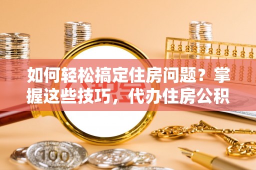 澳门如何轻松搞定住房问题？掌握这些技巧，代办住房公积金提取不再难