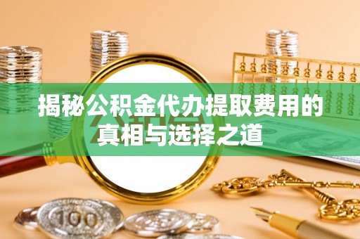 澳门揭秘公积金代办提取费用的真相与选择之道