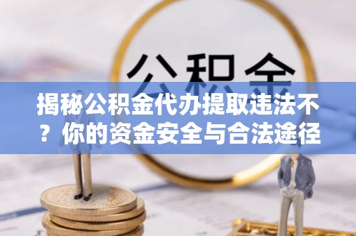 澳门揭秘公积金代办提取违法不？你的资金安全与合法途径解析
