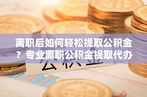 澳门离职后如何轻松提取公积金？专业离职公积金提取代办服务指南