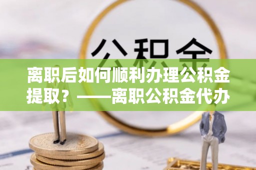 澳门离职后如何顺利办理公积金提取？——离职公积金代办提取全攻略