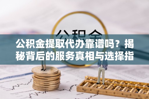 澳门公积金提取代办靠谱吗？揭秘背后的服务真相与选择指南