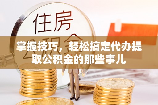 澳门掌握技巧，轻松搞定代办提取公积金的那些事儿