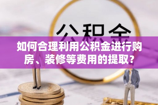 澳门如何合理利用公积金进行购房、装修等费用的提取？