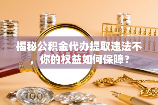 澳门揭秘公积金代办提取违法不，你的权益如何保障？